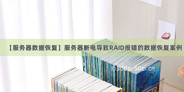 【服务器数据恢复】服务器断电导致RAID报错的数据恢复案例