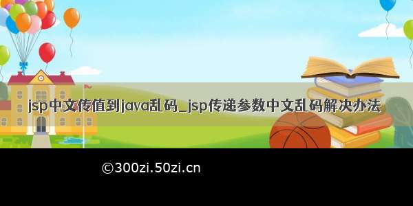 jsp中文传值到java乱码_jsp传递参数中文乱码解决办法