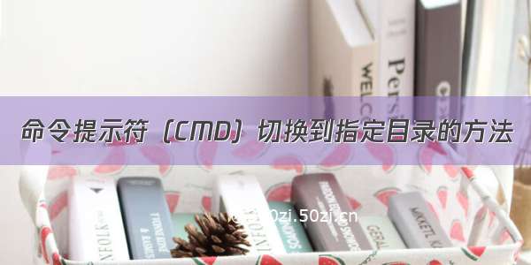 命令提示符（CMD）切换到指定目录的方法