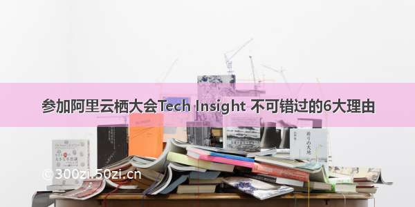 参加阿里云栖大会Tech Insight 不可错过的6大理由