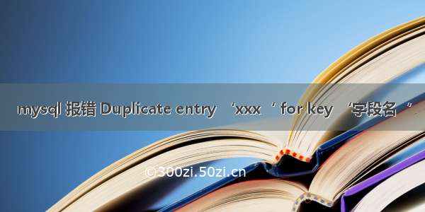 mysql 报错 Duplicate entry ‘xxx‘ for key ‘字段名‘