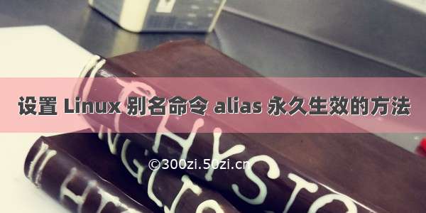 设置 Linux 别名命令 alias 永久生效的方法