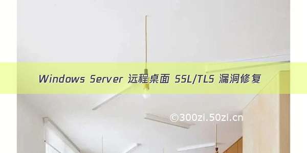 Windows Server 远程桌面 SSL/TLS 漏洞修复