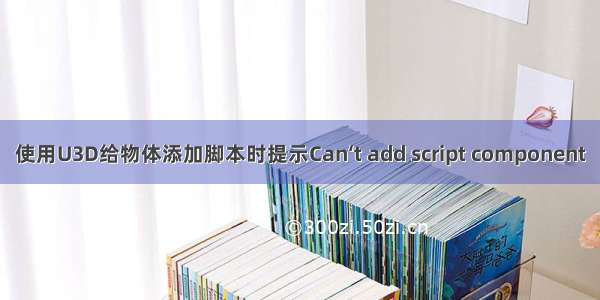 使用U3D给物体添加脚本时提示Can‘t add script component