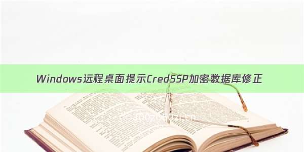 Windows远程桌面提示CredSSP加密数据库修正