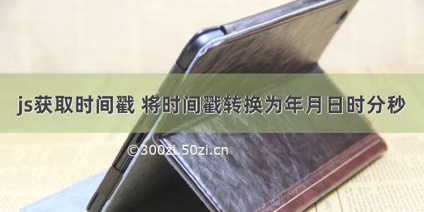 js获取时间戳 将时间戳转换为年月日时分秒