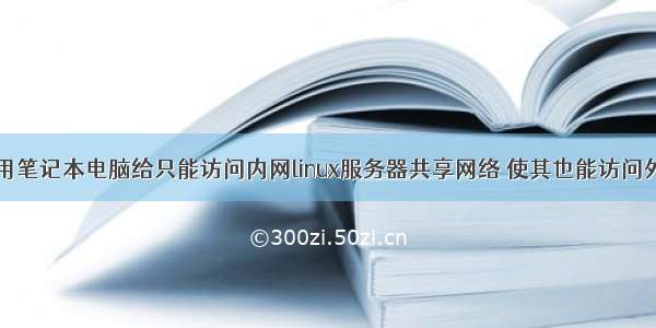 利用笔记本电脑给只能访问内网linux服务器共享网络 使其也能访问外网