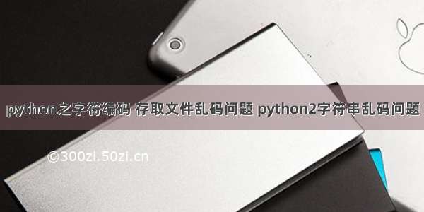 python之字符编码 存取文件乱码问题 python2字符串乱码问题
