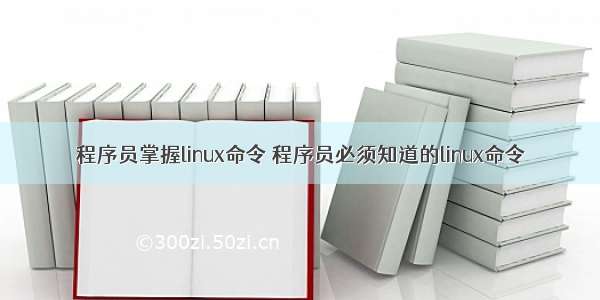 程序员掌握linux命令 程序员必须知道的linux命令