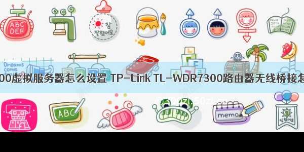 tl-wdr7300虚拟服务器怎么设置 TP-Link TL-WDR7300路由器无线桥接怎么设置？