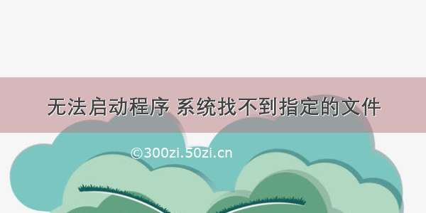 无法启动程序 系统找不到指定的文件