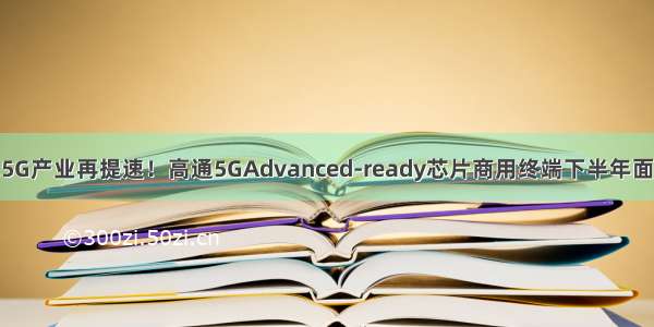 5.5G产业再提速！高通5GAdvanced-ready芯片商用终端下半年面世