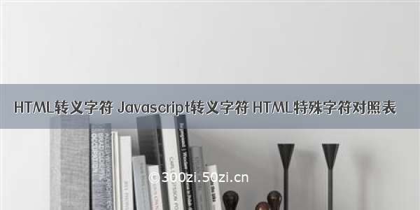 HTML转义字符 Javascript转义字符 HTML特殊字符对照表