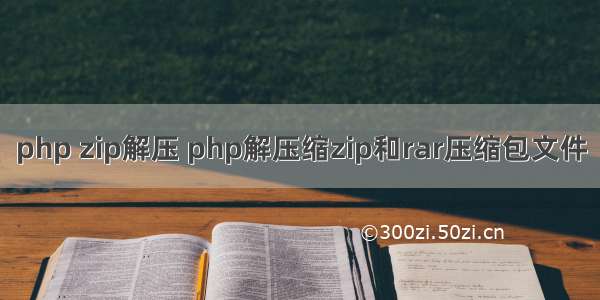 php zip解压 php解压缩zip和rar压缩包文件