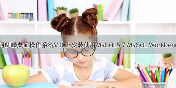 银河麒麟桌面操作系统V10上安装使用MySQL5.7 MySQL Workbench