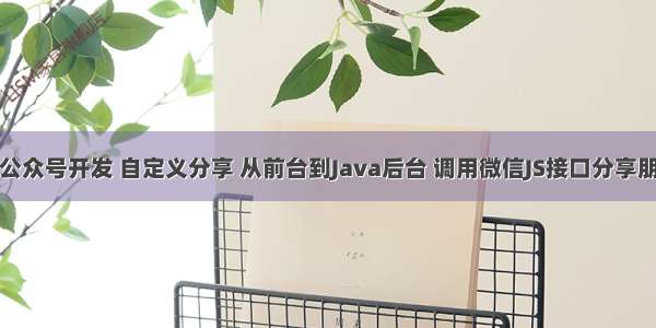 微信公众号开发 自定义分享 从前台到Java后台 调用微信JS接口分享朋友圈