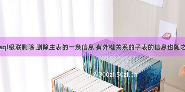 使用sql级联删除 删除主表的一条信息 有外键关系的子表的信息也随之删除