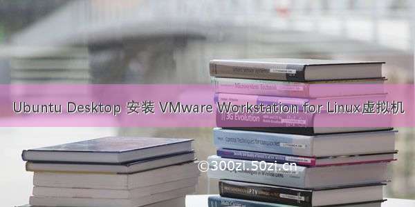 Ubuntu Desktop 安装 VMware Workstation for Linux虚拟机