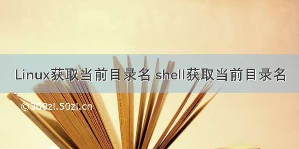 Linux获取当前目录名 shell获取当前目录名