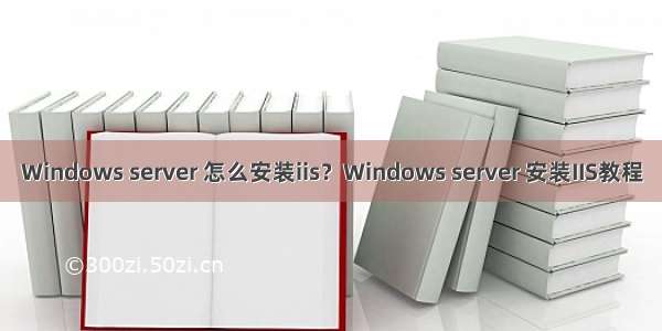 Windows server 怎么安装iis？Windows server 安装IIS教程