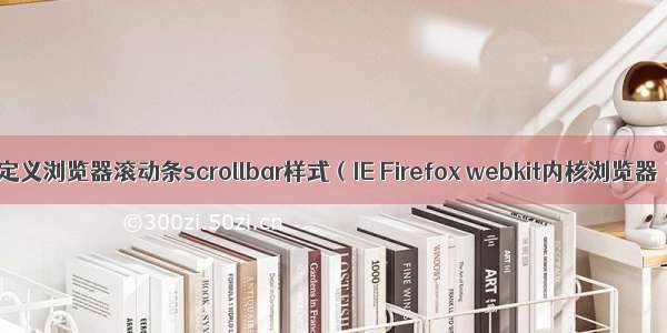 自定义浏览器滚动条scrollbar样式（IE Firefox webkit内核浏览器）