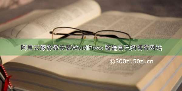 阿里云服务器安装WordPress 搭建自己的博客网站