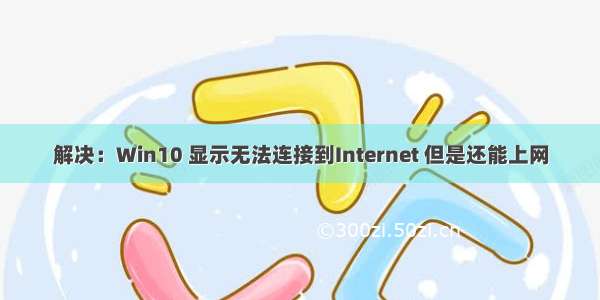 解决：Win10 显示无法连接到Internet 但是还能上网