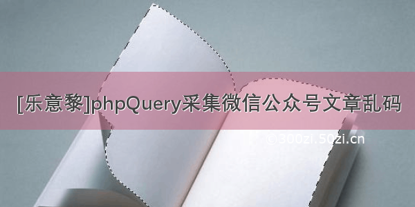[乐意黎]phpQuery采集微信公众号文章乱码