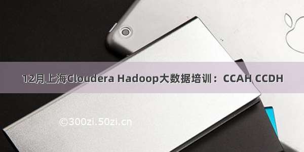 12月上海Cloudera Hadoop大数据培训：CCAH CCDH