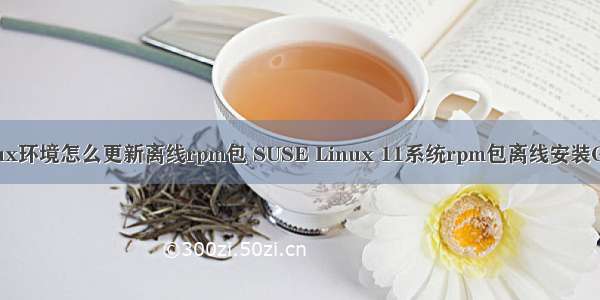 linux环境怎么更新离线rpm包 SUSE Linux 11系统rpm包离线安装GCC