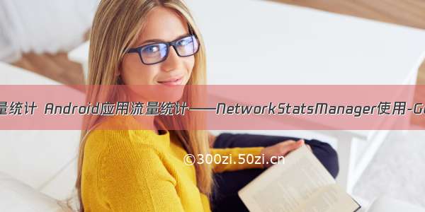 android tun0 流量统计 Android应用流量统计——NetworkStatsManager使用-Go语言中文社区...