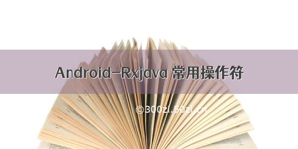 Android-Rxjava 常用操作符