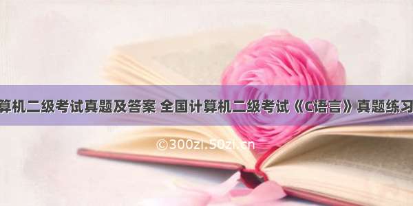 c 全国计算机二级考试真题及答案 全国计算机二级考试《C语言》真题练习及答案...