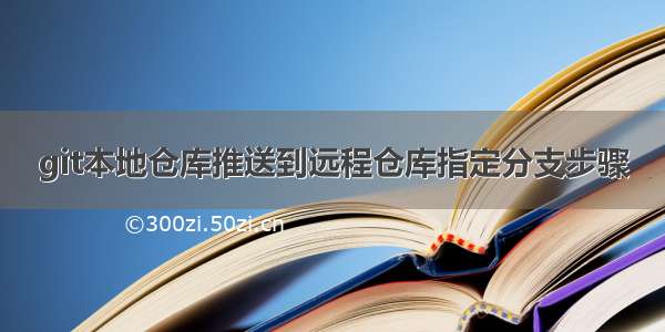 git本地仓库推送到远程仓库指定分支步骤