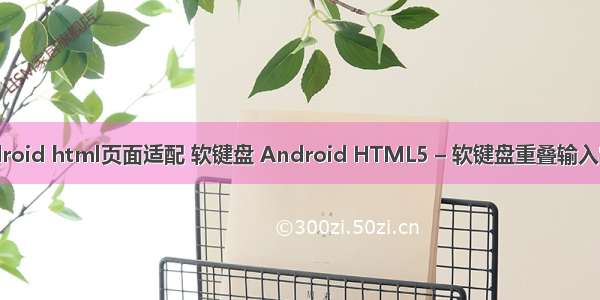 android html页面适配 软键盘 Android HTML5 – 软键盘重叠输入字段