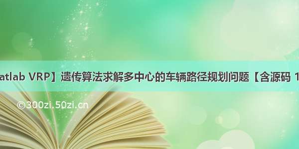 【Matlab VRP】遗传算法求解多中心的车辆路径规划问题【含源码 114期】