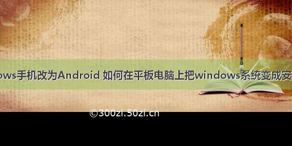 windows手机改为Android 如何在平板电脑上把windows系统变成安卓系统