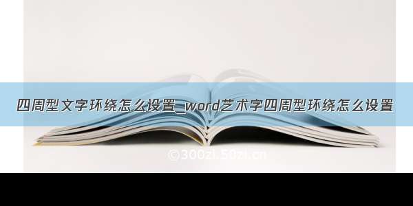 四周型文字环绕怎么设置_word艺术字四周型环绕怎么设置