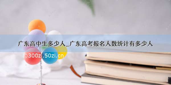 广东高中生多少人_广东高考报名人数统计有多少人