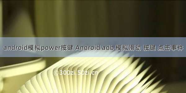 android模拟power按键 Android adb 模拟滑动 按键 点击事件