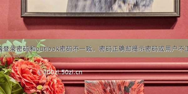 电脑登录密码和outlook密码不一致。密码正确却提示密码或用户不正确。