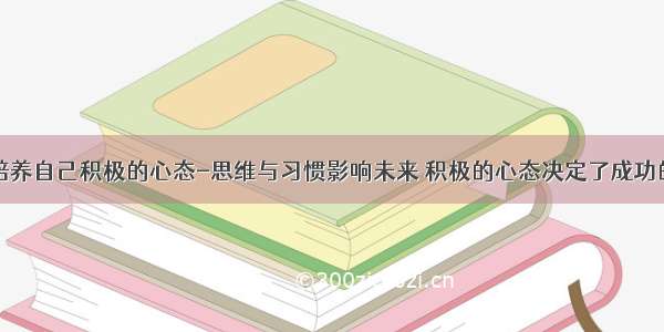 如何培养自己积极的心态-思维与习惯影响未来 积极的心态决定了成功的85%