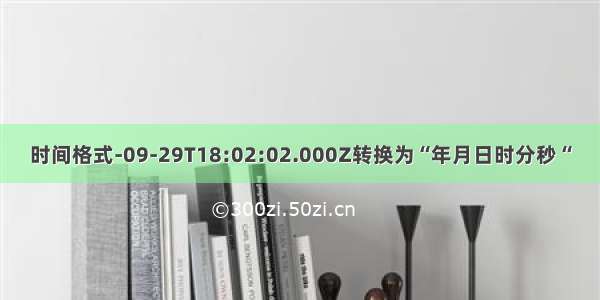 时间格式-09-29T18:02:02.000Z转换为“年月日时分秒“