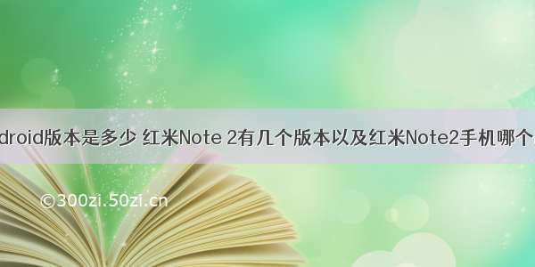 红米note2 android版本是多少 红米Note 2有几个版本以及红米Note2手机哪个版本好用？...