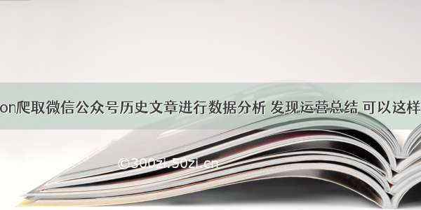 Python爬取微信公众号历史文章进行数据分析 发现运营总结 可以这样写!...