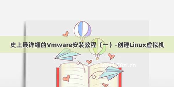 史上最详细的Vmware安装教程（一）-创建Linux虚拟机