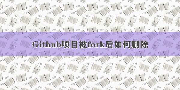 Github项目被fork后如何删除