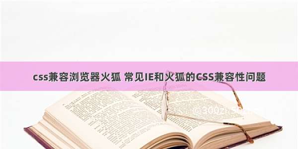 css兼容浏览器火狐 常见IE和火狐的CSS兼容性问题