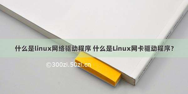 什么是linux网络驱动程序 什么是Linux网卡驱动程序？