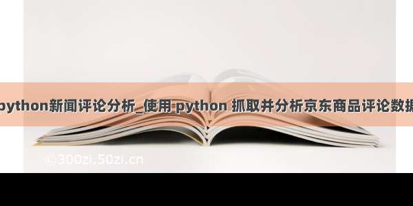 python新闻评论分析_使用 python 抓取并分析京东商品评论数据